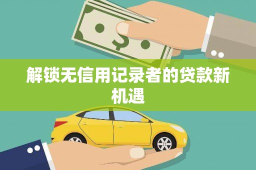 三门峡解锁无信用记录者的贷款新机遇