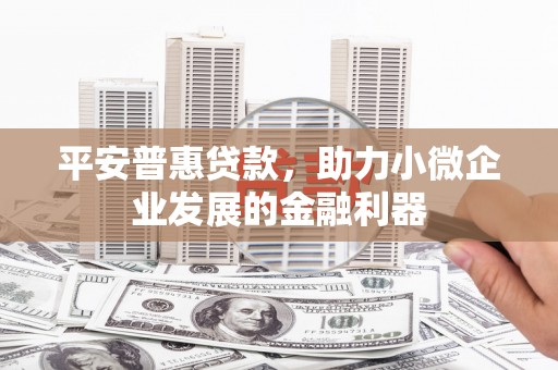 三门峡平安普惠贷款，助力小微企业发展的金融利器