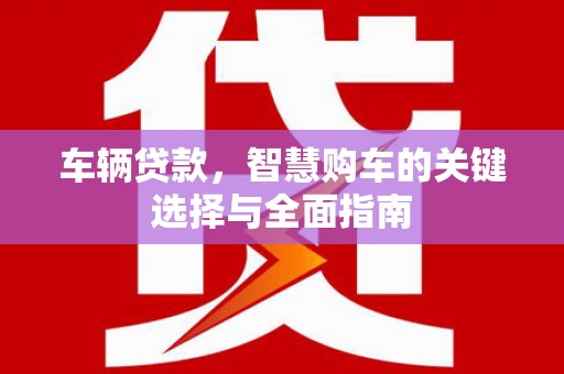 三门峡车辆贷款，智慧购车的关键选择与全面指南