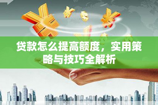 三门峡贷款怎么提高额度，实用策略与技巧全解析