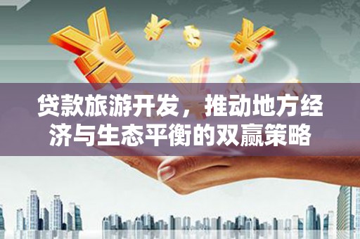 三门峡贷款旅游开发，推动地方经济与生态平衡的双赢策略