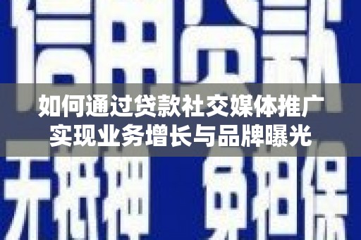 三门峡如何通过贷款社交媒体推广实现业务增长与品牌曝光