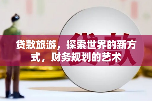 三门峡贷款旅游，探索世界的新方式，财务规划的艺术