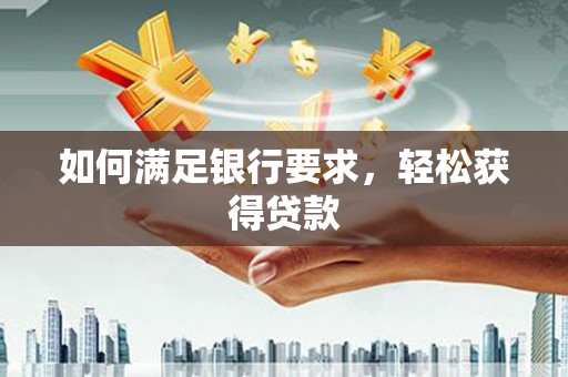 三门峡如何满足银行要求，轻松获得贷款