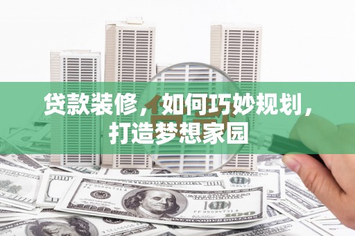 三门峡贷款装修，如何巧妙规划，打造梦想家园