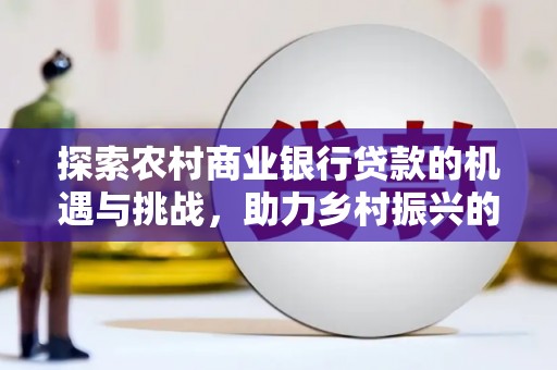 三门峡探索农村商业银行贷款的机遇与挑战，助力乡村振兴的金融引擎