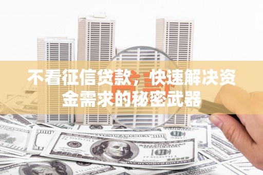 三门峡不看征信贷款，快速解决资金需求的秘密武器