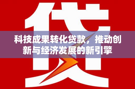 三门峡科技成果转化贷款，推动创新与经济发展的新引擎