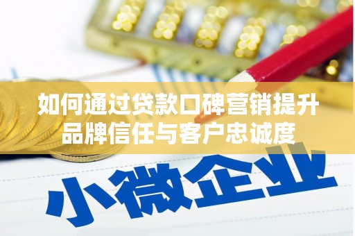 三门峡如何通过贷款口碑营销提升品牌信任与客户忠诚度