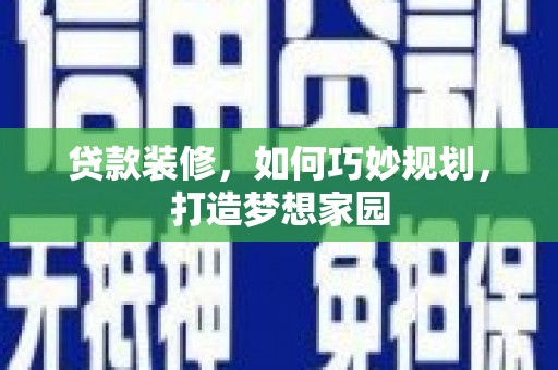 三门峡贷款装修，如何巧妙规划，打造梦想家园