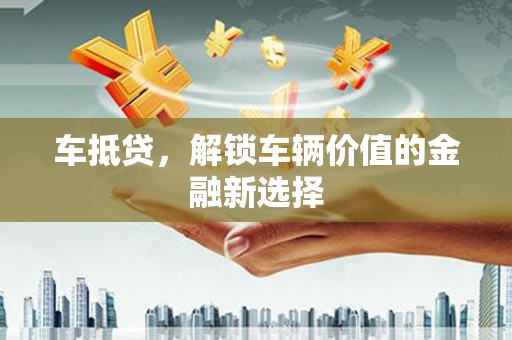 三门峡车抵贷，解锁车辆价值的金融新选择