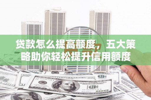 三门峡贷款怎么提高额度，五大策略助你轻松提升信用额度