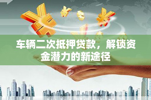 三门峡车辆二次抵押贷款，解锁资金潜力的新途径