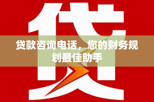 三门峡贷款咨询电话，您的财务规划最佳助手