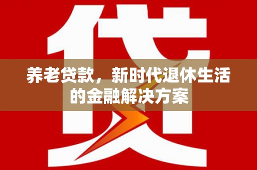 三门峡养老贷款，新时代退休生活的金融解决方案