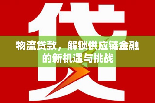 三门峡物流贷款，解锁供应链金融的新机遇与挑战
