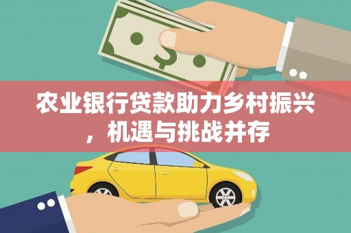 三门峡农业银行贷款助力乡村振兴，机遇与挑战并存