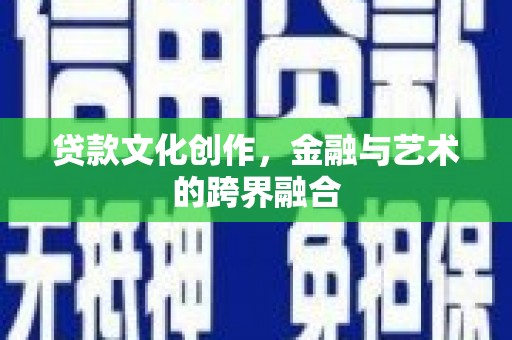三门峡贷款文化创作，金融与艺术的跨界融合