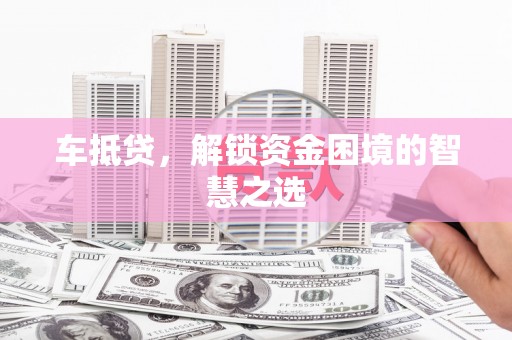 三门峡车抵贷，解锁资金困境的智慧之选