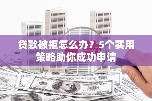 三门峡贷款被拒怎么办？5个实用策略助你成功申请