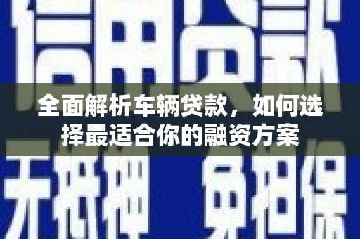 三门峡全面解析车辆贷款，如何选择最适合你的融资方案