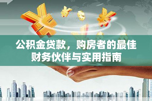三门峡公积金贷款，购房者的最佳财务伙伴与实用指南