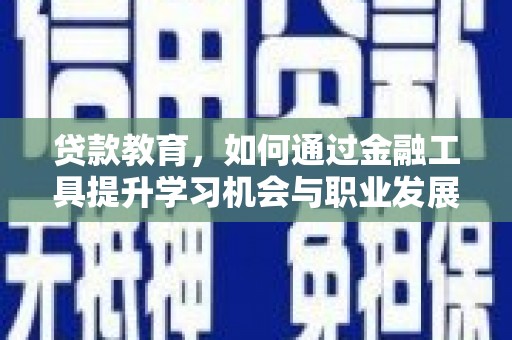 三门峡贷款教育，如何通过金融工具提升学习机会与职业发展