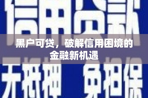 三门峡黑户可贷，破解信用困境的金融新机遇