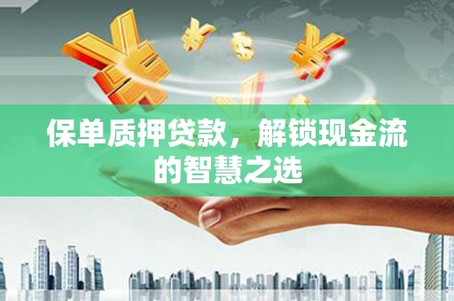 三门峡保单质押贷款，解锁现金流的智慧之选