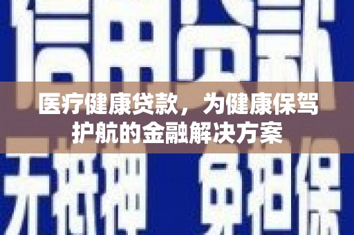 三门峡医疗健康贷款，为健康保驾护航的金融解决方案