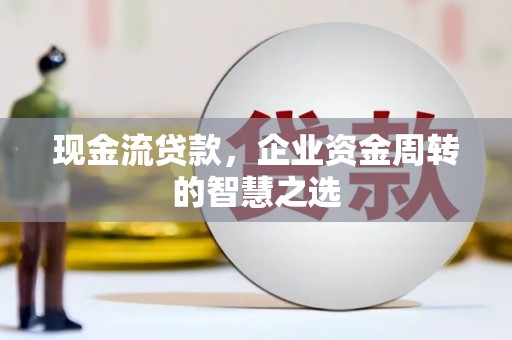 三门峡现金流贷款，企业资金周转的智慧之选