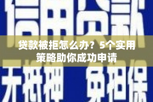 三门峡贷款被拒怎么办？5个实用策略助你成功申请