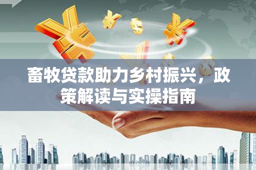 三门峡畜牧贷款助力乡村振兴，政策解读与实操指南