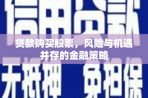 三门峡贷款购买股票，风险与机遇并存的金融策略