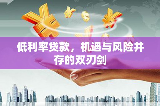 三门峡低利率贷款，机遇与风险并存的双刃剑