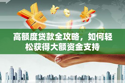 三门峡高额度贷款全攻略，如何轻松获得大额资金支持