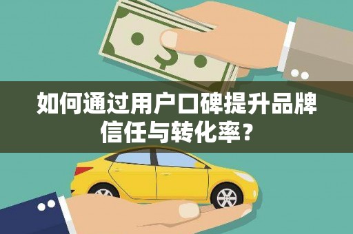 三门峡如何通过用户口碑提升品牌信任与转化率？