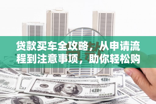 三门峡贷款买车全攻略，从申请流程到注意事项，助你轻松购车