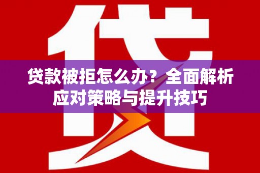 三门峡贷款被拒怎么办？全面解析应对策略与提升技巧