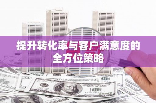 三门峡提升转化率与客户满意度的全方位策略