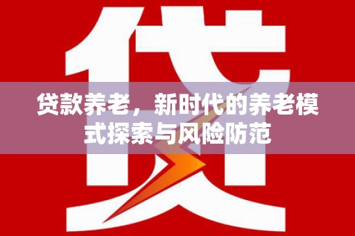 三门峡贷款养老，新时代的养老模式探索与风险防范
