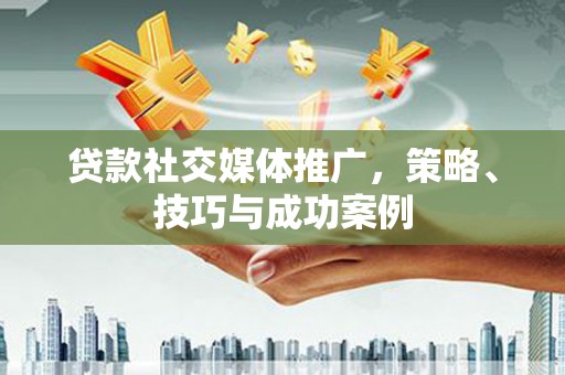 三门峡贷款社交媒体推广，策略、技巧与成功案例