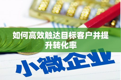 三门峡如何高效触达目标客户并提升转化率