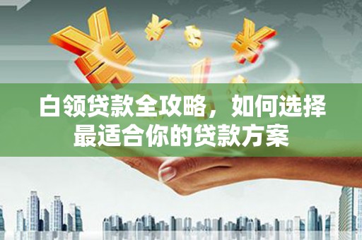三门峡白领贷款全攻略，如何选择最适合你的贷款方案