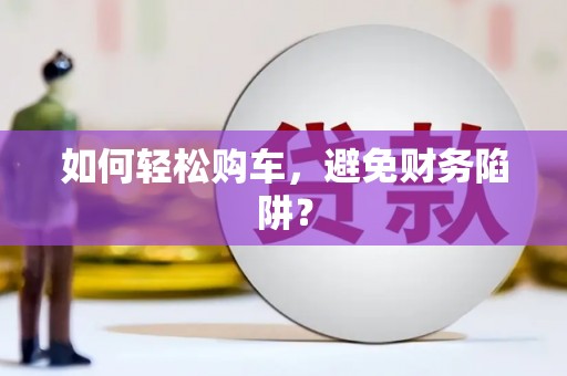 三门峡如何轻松购车，避免财务陷阱？